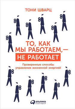 То, как мы работаем, – не работает. Проверенные способы управления жизненной энергией - Шварц Тони